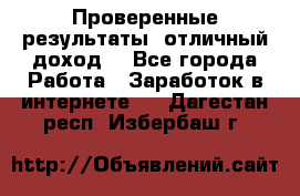 Проверенные результаты, отличный доход. - Все города Работа » Заработок в интернете   . Дагестан респ.,Избербаш г.